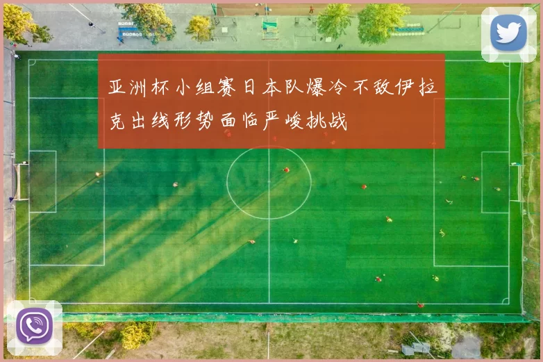 亚洲杯小组赛日本队爆冷不敌伊拉克出线形势面临严峻挑战