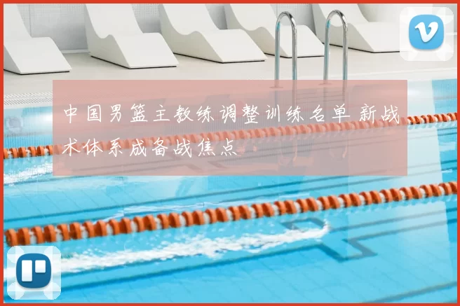 中国男篮主教练调整训练名单 新战术体系成备战焦点