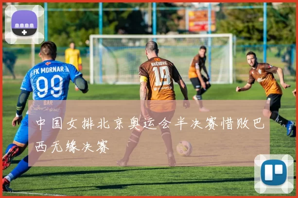 中国女排北京奥运会半决赛惜败巴西无缘决赛