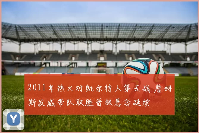 2011年热火对凯尔特人第五战 詹姆斯发威带队取胜晋级悬念延续