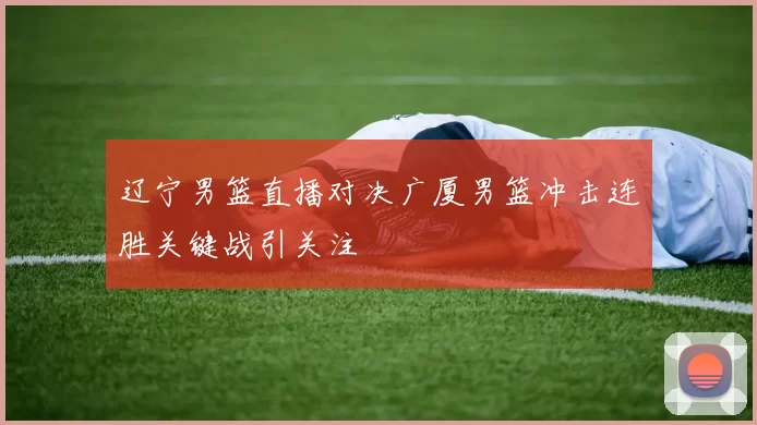 辽宁男篮直播对决广厦男篮冲击连胜关键战引关注