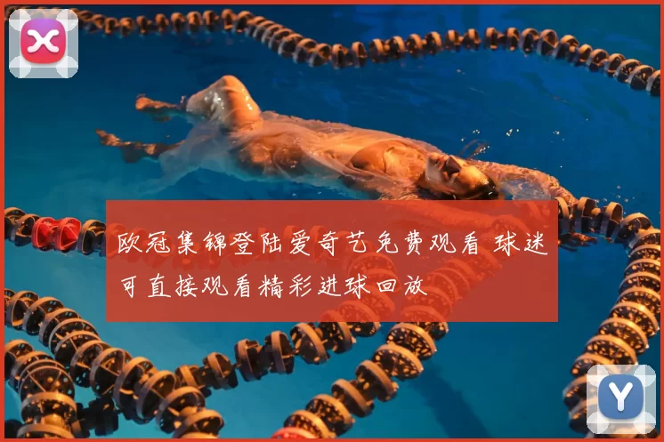 欧冠集锦登陆爱奇艺免费观看 球迷可直接观看精彩进球回放