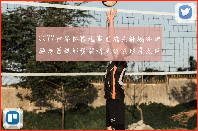 CCYV世界杯预选赛直播关键战况回顾与晋级形势解析及焦点球员点评
