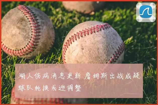 湖人伤病消息更新 詹姆斯出战成疑球队轮换或迎调整