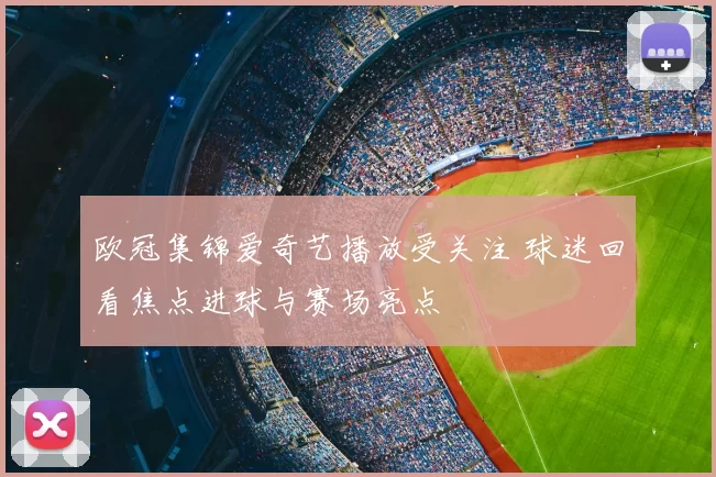 欧冠集锦爱奇艺播放受关注 球迷回看焦点进球与赛场亮点