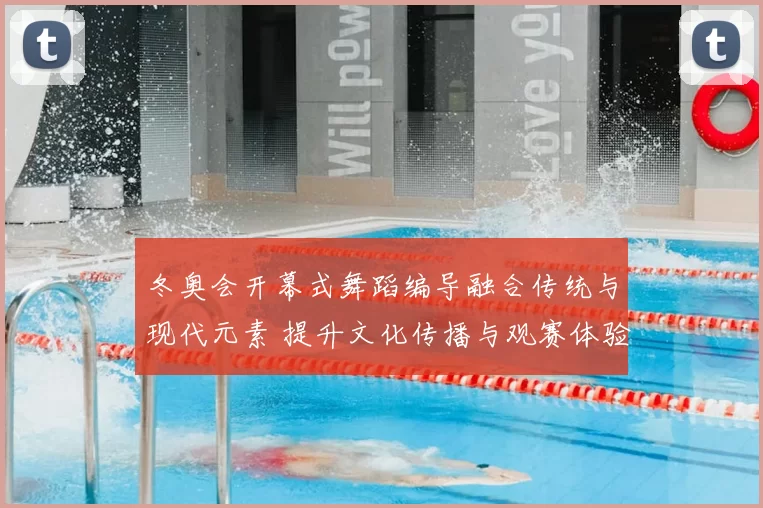 冬奥会开幕式舞蹈编导融合传统与现代元素 提升文化传播与观赛体验
